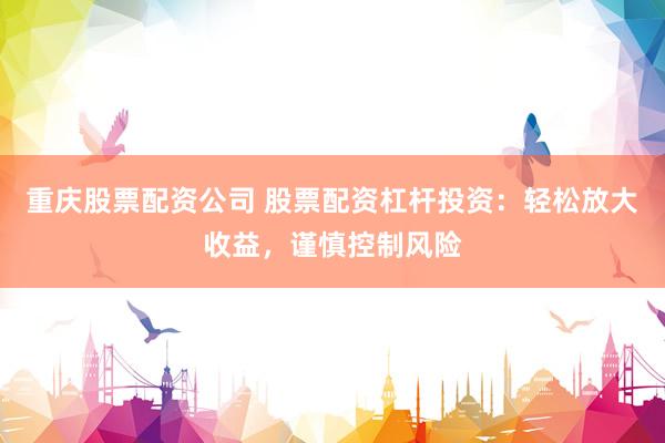 重庆股票配资公司 股票配资杠杆投资：轻松放大收益，谨慎控制风险