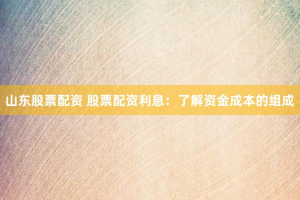 山东股票配资 股票配资利息：了解资金成本的组成