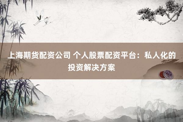 上海期货配资公司 个人股票配资平台：私人化的投资解决方案