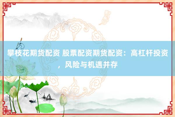 攀枝花期货配资 股票配资期货配资：高杠杆投资，风险与机遇并存