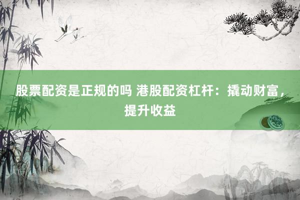 股票配资是正规的吗 港股配资杠杆：撬动财富，提升收益