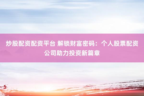 炒股配资配资平台 解锁财富密码：个人股票配资公司助力投资新篇章