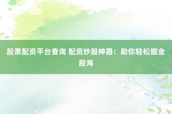 股票配资平台查询 配资炒股神器：助你轻松掘金股海