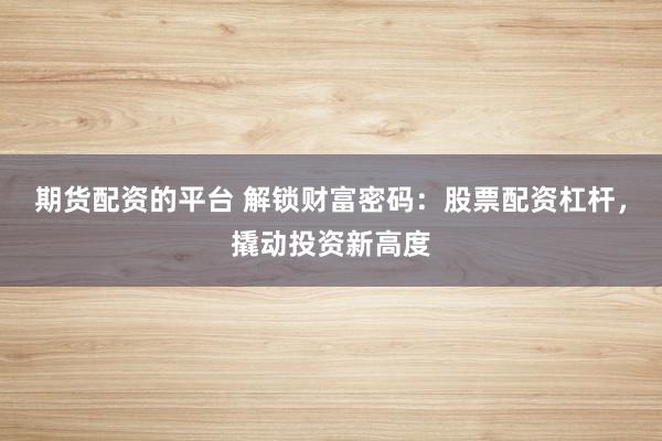 期货配资的平台 解锁财富密码：股票配资杠杆，撬动投资新高度