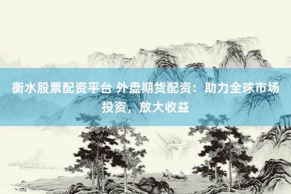 衡水股票配资平台 外盘期货配资：助力全球市场投资，放大收益