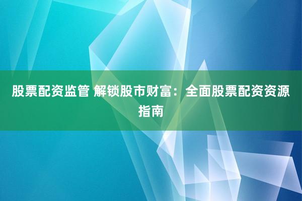 股票配资监管 解锁股市财富：全面股票配资资源指南