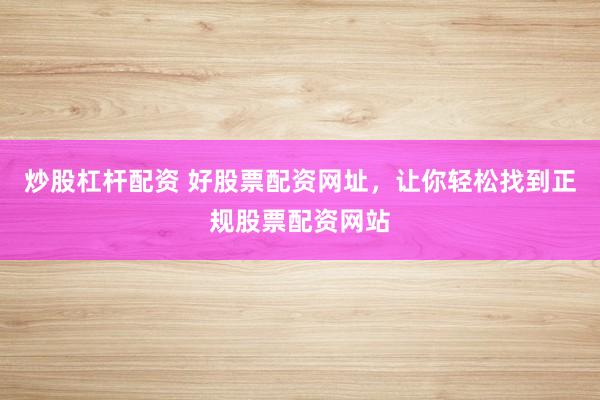 炒股杠杆配资 好股票配资网址，让你轻松找到正规股票配资网站