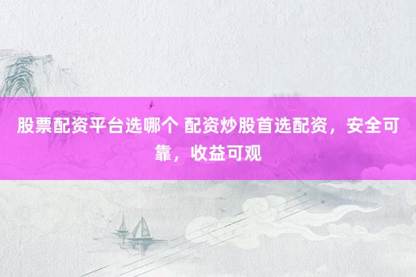 股票配资平台选哪个 配资炒股首选配资，安全可靠，收益可观
