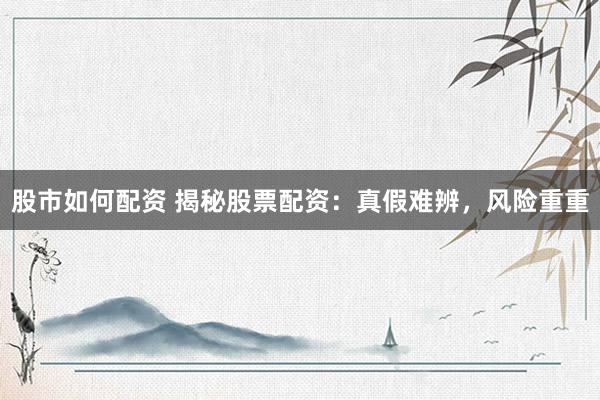 股市如何配资 揭秘股票配资：真假难辨，风险重重