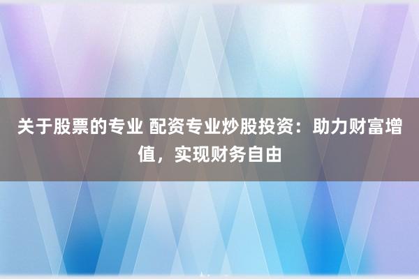 关于股票的专业 配资专业炒股投资：助力财富增值，实现财务自由