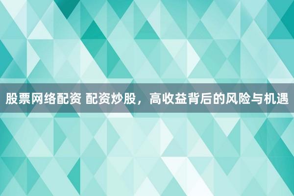 股票网络配资 配资炒股，高收益背后的风险与机遇