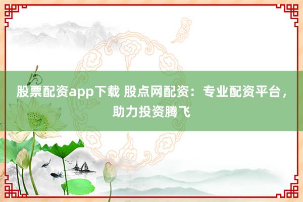 股票配资app下载 股点网配资：专业配资平台，助力投资腾飞