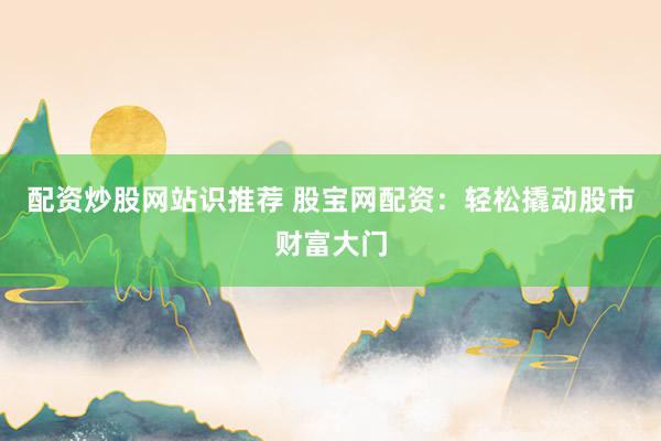 配资炒股网站识推荐 股宝网配资：轻松撬动股市财富大门