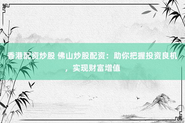 香港配资炒股 佛山炒股配资：助你把握投资良机，实现财富增值