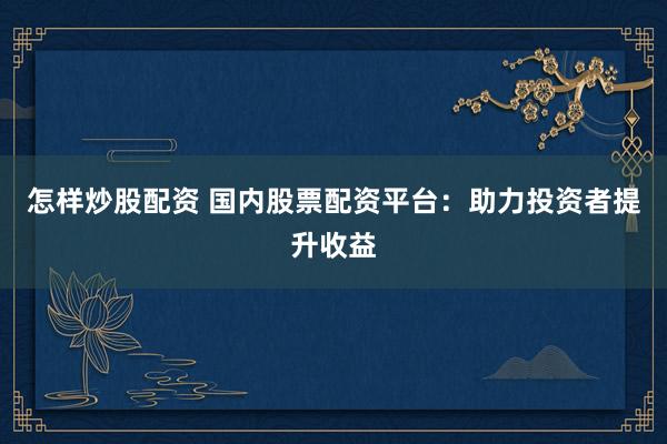 怎样炒股配资 国内股票配资平台：助力投资者提升收益