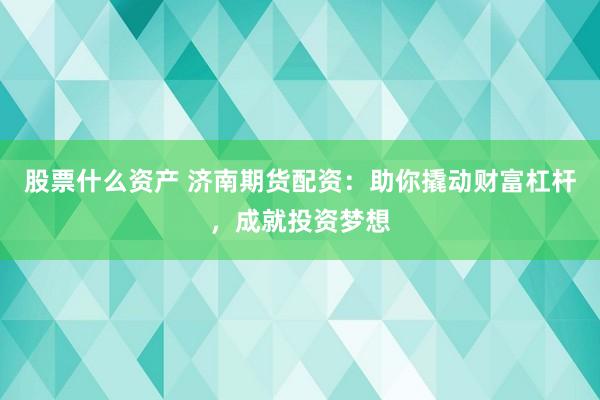 股票什么资产 济南期货配资：助你撬动财富杠杆，成就投资梦想
