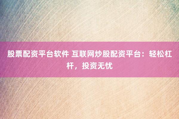 股票配资平台软件 互联网炒股配资平台：轻松杠杆，投资无忧