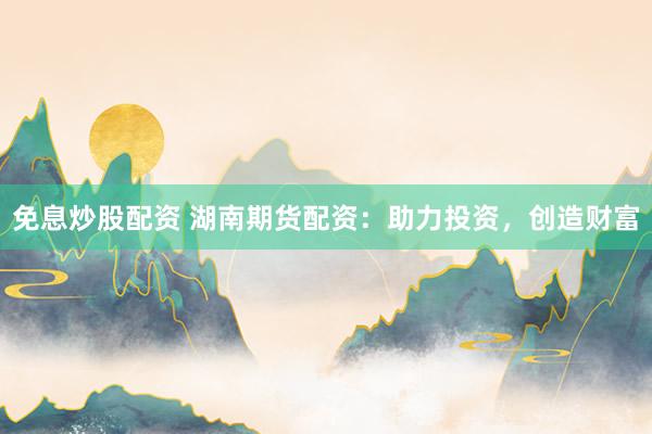 免息炒股配资 湖南期货配资：助力投资，创造财富