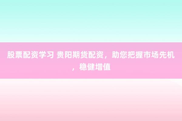 股票配资学习 贵阳期货配资，助您把握市场先机，稳健增值