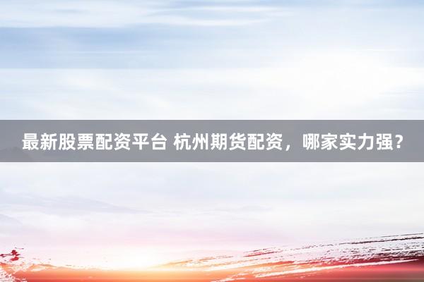 最新股票配资平台 杭州期货配资，哪家实力强？