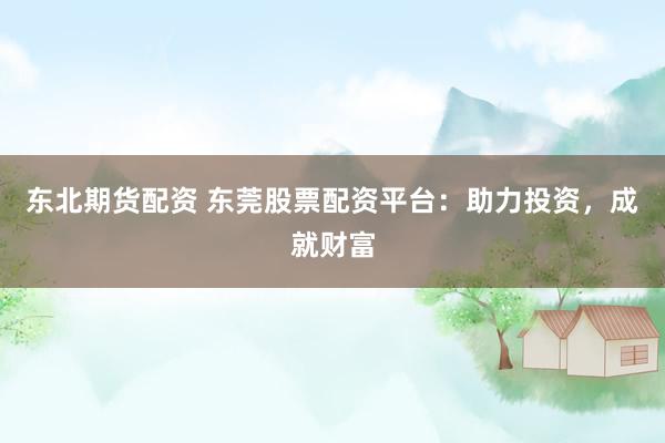 东北期货配资 东莞股票配资平台：助力投资，成就财富