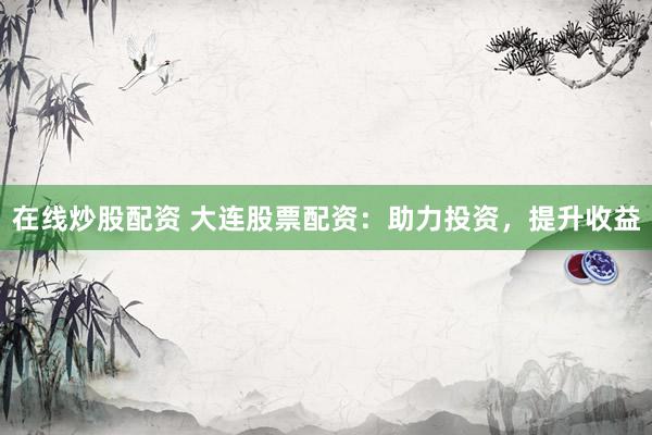 在线炒股配资 大连股票配资：助力投资，提升收益