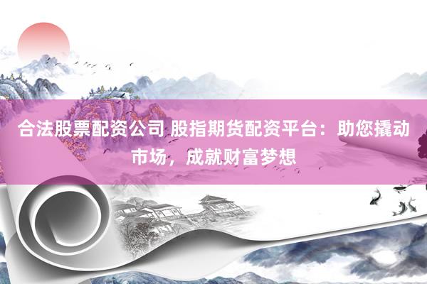合法股票配资公司 股指期货配资平台：助您撬动市场，成就财富梦想
