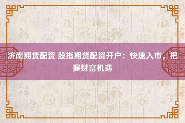 济南期货配资 股指期货配资开户：快速入市，把握财富机遇