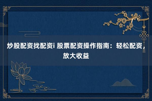 炒股配资找配资i 股票配资操作指南：轻松配资，放大收益
