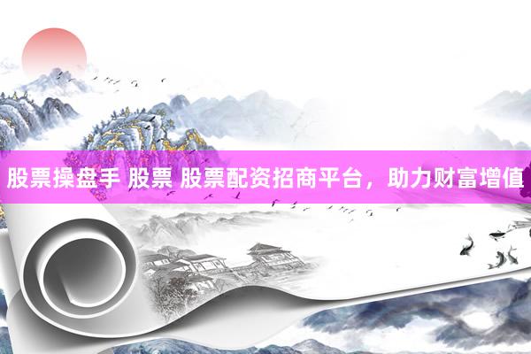 股票操盘手 股票 股票配资招商平台，助力财富增值