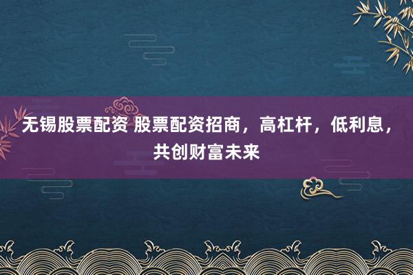 无锡股票配资 股票配资招商，高杠杆，低利息，共创财富未来