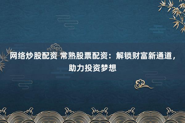 网络炒股配资 常熟股票配资：解锁财富新通道，助力投资梦想