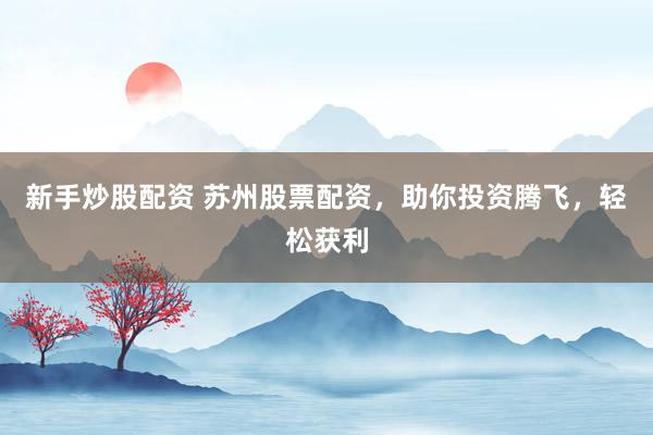 新手炒股配资 苏州股票配资，助你投资腾飞，轻松获利