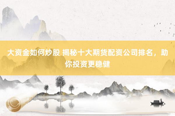 大资金如何炒股 揭秘十大期货配资公司排名，助你投资更稳健