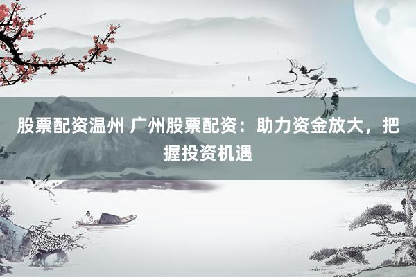 股票配资温州 广州股票配资：助力资金放大，把握投资机遇