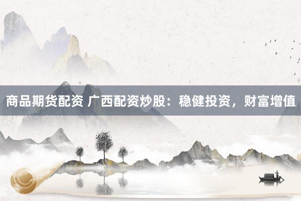 商品期货配资 广西配资炒股：稳健投资，财富增值
