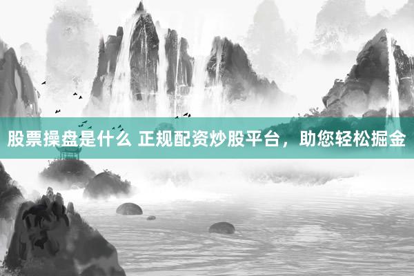股票操盘是什么 正规配资炒股平台，助您轻松掘金