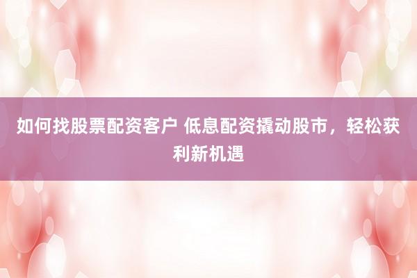 如何找股票配资客户 低息配资撬动股市，轻松获利新机遇