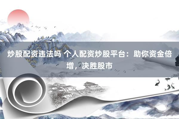 炒股配资违法吗 个人配资炒股平台：助你资金倍增，决胜股市