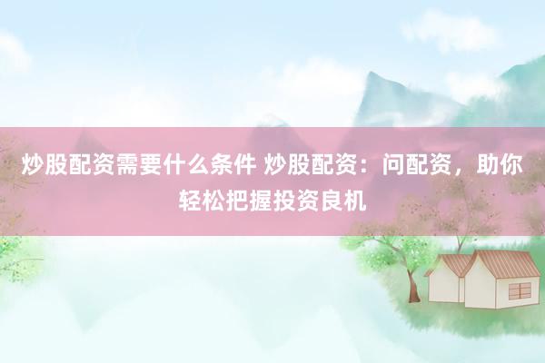 炒股配资需要什么条件 炒股配资：问配资，助你轻松把握投资良机