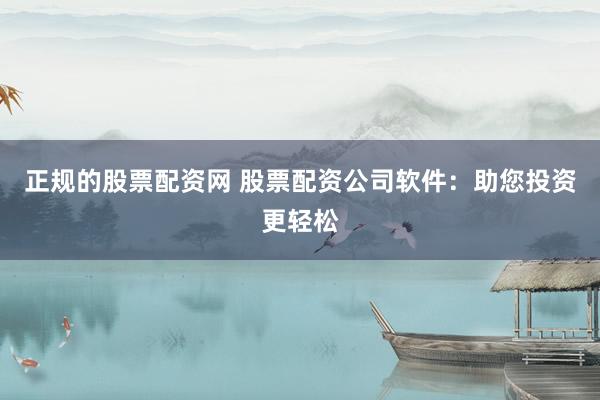 正规的股票配资网 股票配资公司软件：助您投资更轻松