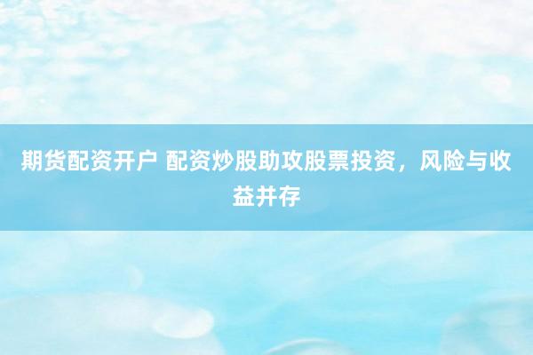 期货配资开户 配资炒股助攻股票投资，风险与收益并存
