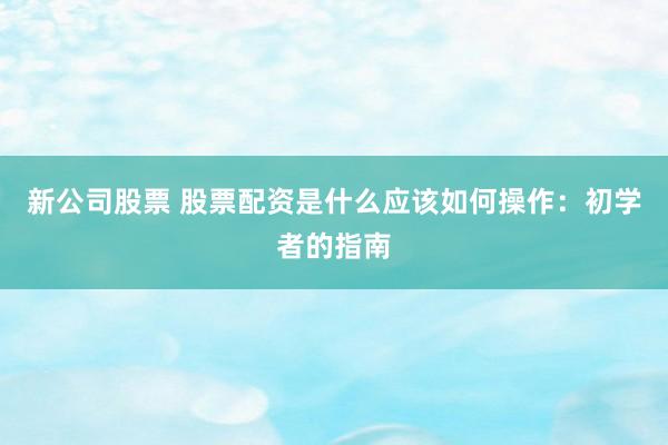 新公司股票 股票配资是什么应该如何操作：初学者的指南