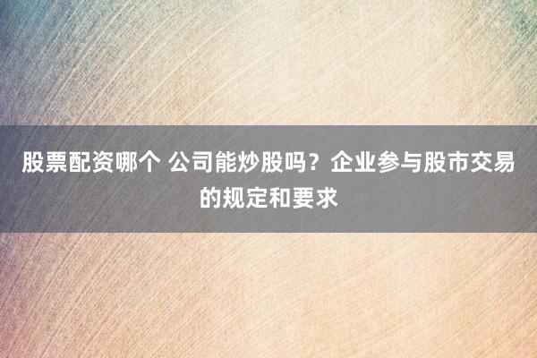 股票配资哪个 公司能炒股吗？企业参与股市交易的规定和要求