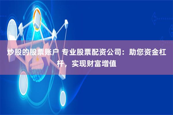 炒股的股票账户 专业股票配资公司：助您资金杠杆，实现财富增值