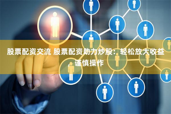 股票配资交流 股票配资助力炒股：轻松放大收益，谨慎操作