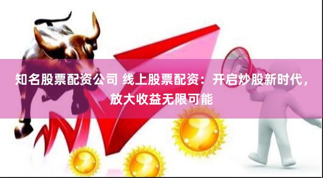 知名股票配资公司 线上股票配资：开启炒股新时代，放大收益无限可能