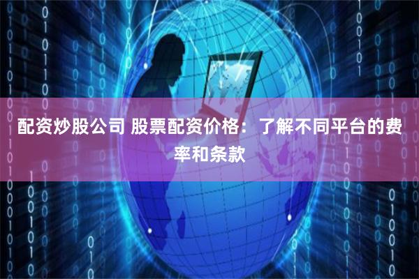 配资炒股公司 股票配资价格：了解不同平台的费率和条款