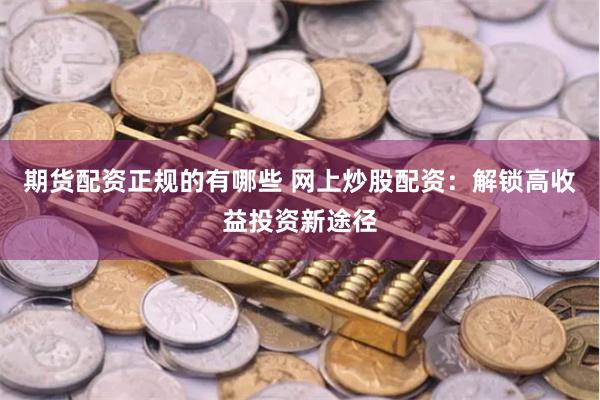 期货配资正规的有哪些 网上炒股配资：解锁高收益投资新途径