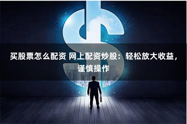 买股票怎么配资 网上配资炒股：轻松放大收益，谨慎操作